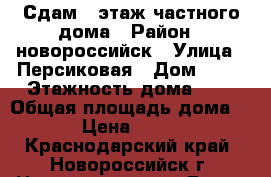 Сдам 2 этаж частного дома › Район ­ новороссийск › Улица ­ Персиковая › Дом ­ 10 › Этажность дома ­ 2 › Общая площадь дома ­ 50 › Цена ­ 20 000 - Краснодарский край, Новороссийск г. Недвижимость » Дома, коттеджи, дачи аренда   